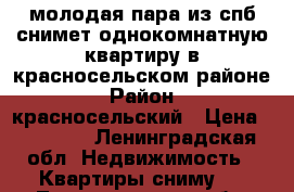 молодая пара из спб снимет однокомнатную квартиру в красносельском районе › Район ­ красносельский › Цена ­ 17 000 - Ленинградская обл. Недвижимость » Квартиры сниму   . Ленинградская обл.